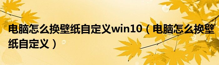 电脑怎么换壁纸自定义win10（电脑怎么换壁纸自定义）
