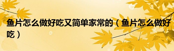 鱼片怎么做好吃又简单家常的（鱼片怎么做好吃）