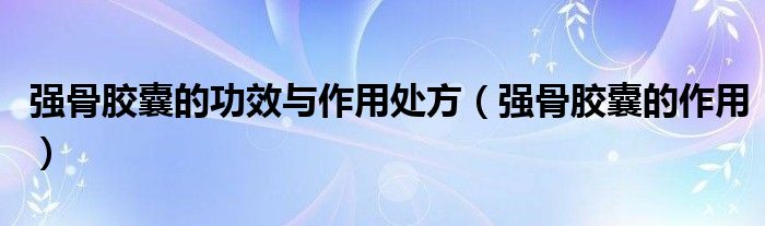 强骨胶囊的功效与作用处方（强骨胶囊的作用）