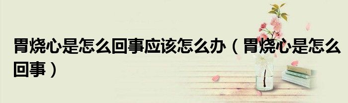 胃烧心是怎么回事应该怎么办（胃烧心是怎么回事）