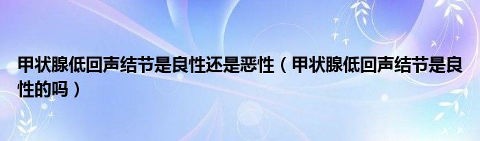 甲状腺低回声结节是良性还是恶性（甲状腺低回声结节是良性的吗）