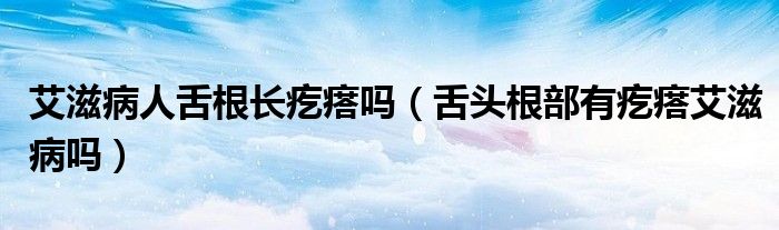 艾滋病人舌根长疙瘩吗（舌头根部有疙瘩艾滋病吗）