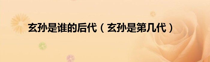 玄孙是谁的后代（玄孙是第几代）
