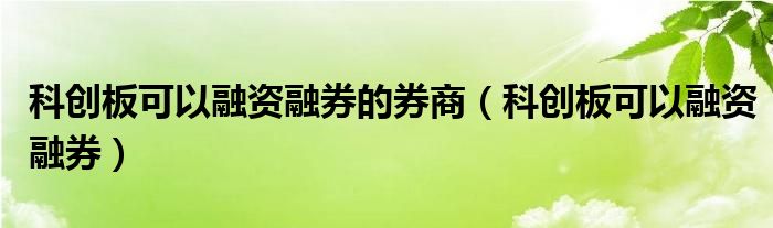 科创板可以融资融券的券商（科创板可以融资融券）