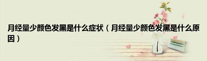 月经量少颜色发黑是什么症状(月经量少颜色发黑是什么原因)