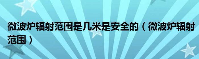 微波炉辐射范围是几米是安全的（微波炉辐射范围）
