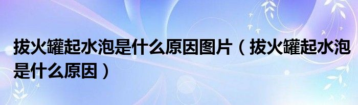 拔火罐起水泡是什么原因图片（拔火罐起水泡是什么原因）