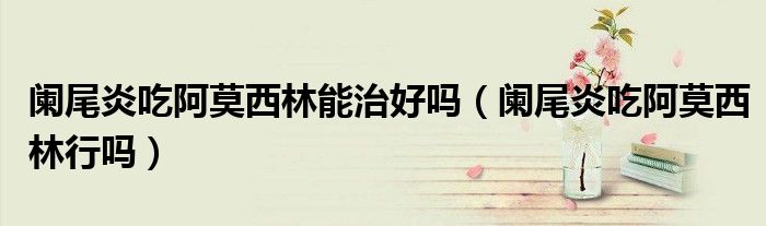 阑尾炎吃阿莫西林能治好吗（阑尾炎吃阿莫西林行吗）