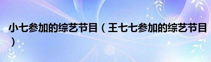 小七参加的综艺节目（王七七参加的综艺节目）