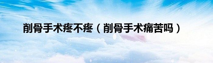 削骨手术疼不疼（削骨手术痛苦吗）