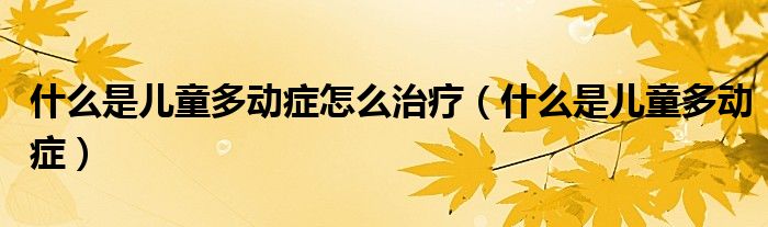 什么是儿童多动症怎么治疗（什么是儿童多动症）