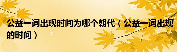 公益一词出现时间为哪个朝代（公益一词出现的时间）
