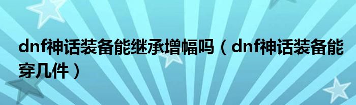 dnf神话装备能继承增幅吗（dnf神话装备能穿几件）