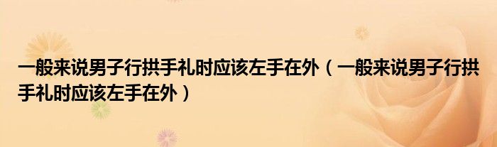 一般来说男子行拱手礼时应该左手在外（一般来说男子行拱手礼时应该左手在外）