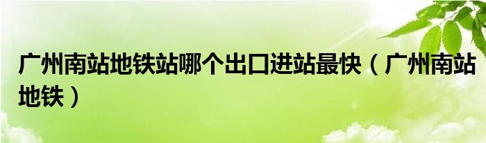 广州南站地铁站哪个出口进站最快（广州南站地铁）
