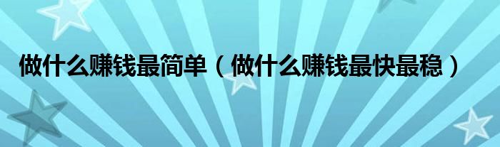做什么赚钱最简单（做什么赚钱最快最稳）