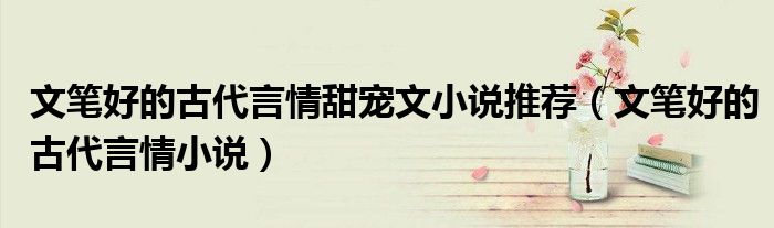 文笔好的古代言情甜宠文小说推荐（文笔好的古代言情小说）