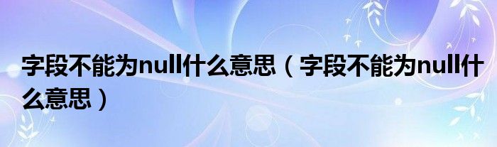 字段不能为null什么意思（字段不能为null什么意思）