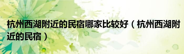 杭州西湖附近的民宿哪家比较好（杭州西湖附近的民宿）