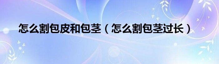 怎么割包皮和包茎（怎么割包茎过长）