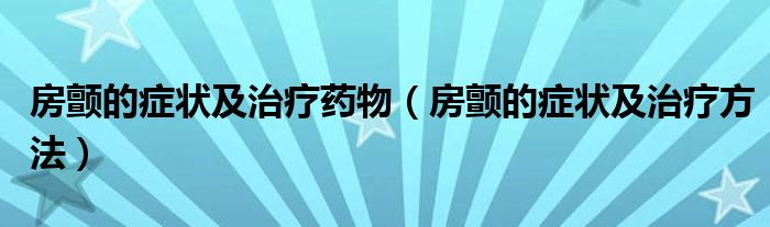 房颤的症状及治疗药物（房颤的症状及治疗方法）