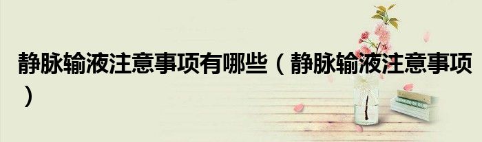 静脉输液注意事项有哪些（静脉输液注意事项）