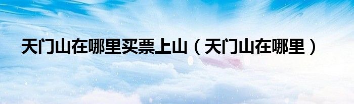 天门山在哪里买票上山(天门山在哪里)