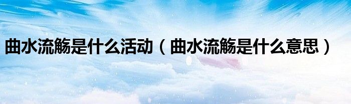 曲水流觞是什么活动（曲水流觞是什么意思）