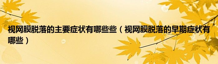 视网膜脱落的主要症状有哪些些（视网膜脱落的早期症状有哪些）