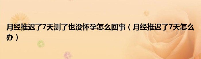 月经推迟了7天测了也没怀孕怎么回事(月经推迟了7天怎么办)