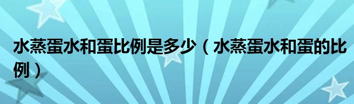 水蒸蛋水和蛋比例是多少（水蒸蛋水和蛋的比例）