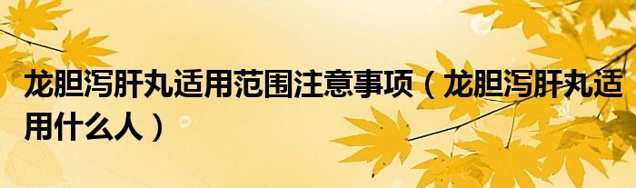 龙胆泻肝丸适用范围注意事项（龙胆泻肝丸适用什么人）