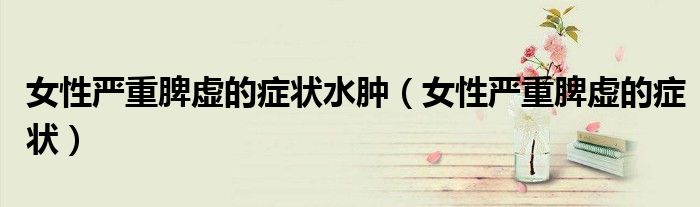 女性严重脾虚的症状水肿（女性严重脾虚的症状）