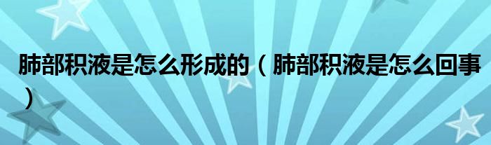 肺部积液是怎么形成的（肺部积液是怎么回事）