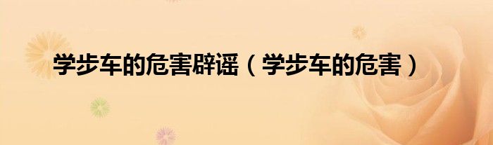 学步车的危害辟谣（学步车的危害）