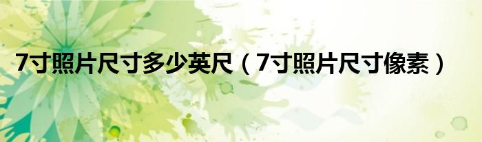 7寸照片尺寸多少英尺（7寸照片尺寸像素）