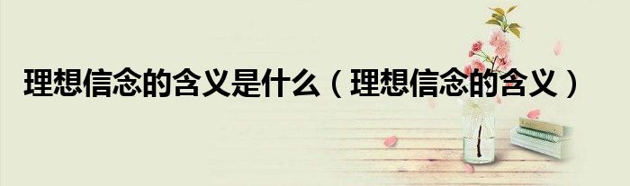 理想信念的含义是什么（理想信念的含义）