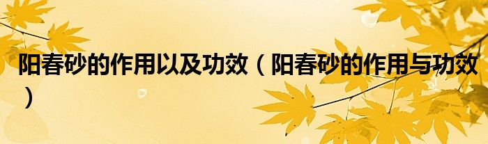 阳春砂的作用以及功效（阳春砂的作用与功效）