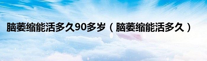 脑萎缩能活多久90多岁（脑萎缩能活多久）