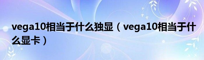 vega10相当于什么独显（vega10相当于什么显卡）