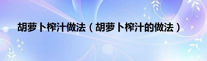胡萝卜榨汁做法（胡萝卜榨汁的做法）