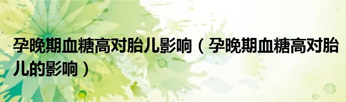 孕晚期血糖高对胎儿影响（孕晚期血糖高对胎儿的影响）