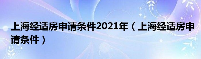 上海经适房申请条件2021年（上海经适房申请条件）