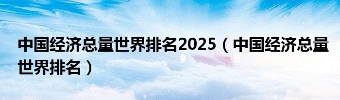 中国经济总量世界排名2025（中国经济总量世界排名）