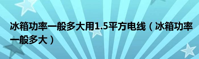 冰箱功率一般多大用1.5平方电线（冰箱功率一般多大）