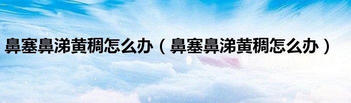 鼻塞鼻涕黄稠怎么办（鼻塞鼻涕黄稠怎么办）
