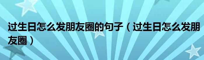 过生日怎么发朋友圈的句子（过生日怎么发朋友圈）