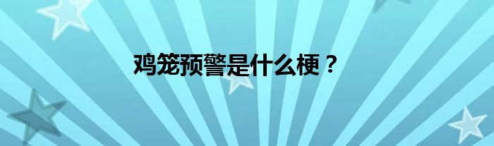 鸡笼预警是什么梗？