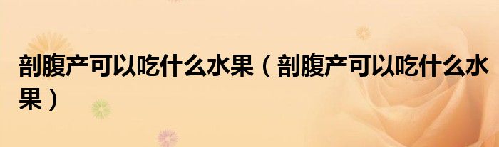 剖腹产可以吃什么水果（剖腹产可以吃什么水果）