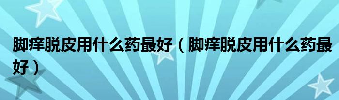 脚痒脱皮用什么药最好（脚痒脱皮用什么药最好）